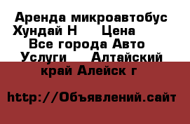 Аренда микроавтобус Хундай Н1  › Цена ­ 50 - Все города Авто » Услуги   . Алтайский край,Алейск г.